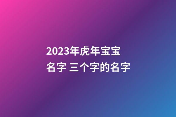 2023年虎年宝宝名字 三个字的名字
